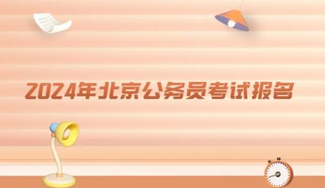 公务员北京报名时间_北京今年公务员考试报名时间_2024北京公务员考试报名