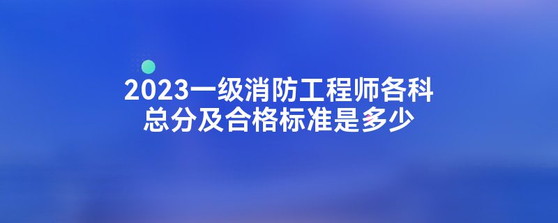 2023一级消防工程师各科总分及合格标准是多少