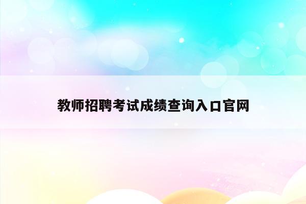 福建招聘查询成绩教师怎么查_福建教师招聘成绩查询入口_福建教师招聘成绩查询