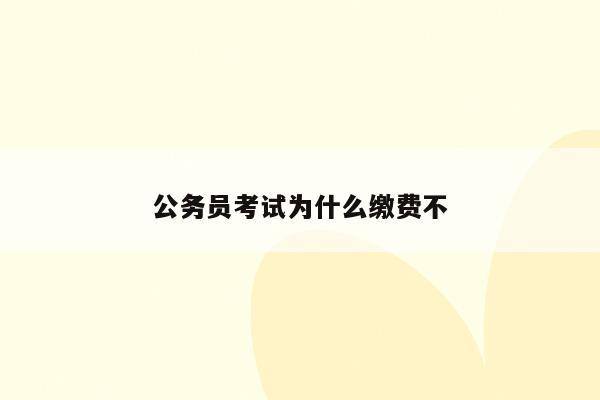 缴费公务员报名考试无法支付_公务员考试报名无法缴费_公务员考试报名为什么不能缴费