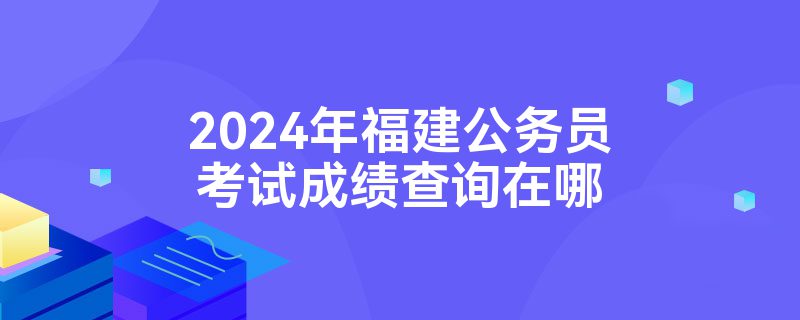 2024年福建公务员考试成绩查询在哪
