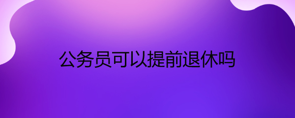 公务员可以提前退休吗