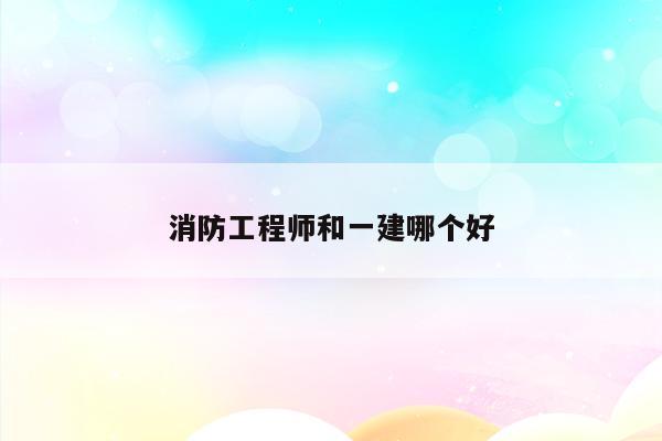 消防工程师和一建_消防工程师一建_一建消防工程师报考条件
