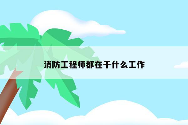 消防工程师都做些什么工作_消防工程师工作_消防师工程工作总结范文