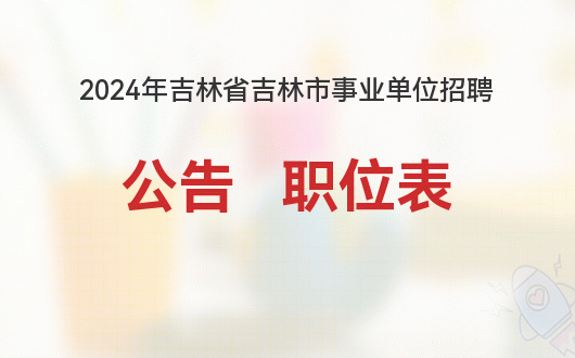 2024 年吉林市事业单位招聘 1555 人公告已发布，速看
