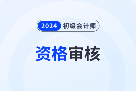 初级会计资格审核时间_初级会计资格考试审核_初级会计资格审核考试报名时间