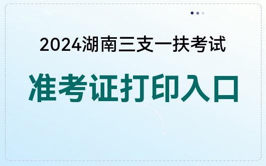 2024 湖南三支一扶考试准考证打印时间及入口公布