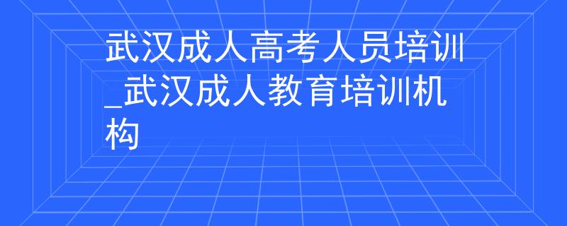 武汉成人高考人员培训_武汉成人教育培训机构