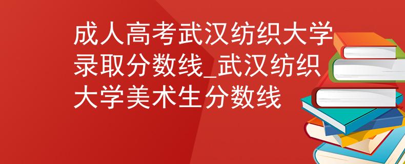 成人高考武汉纺织大学录取分数线_武汉纺织大学美术生分数线 成人高考武汉纺织大学录取分数线_武汉纺织大学美术生分数线