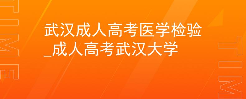 武汉成人高考医学检验_成人高考武汉大学