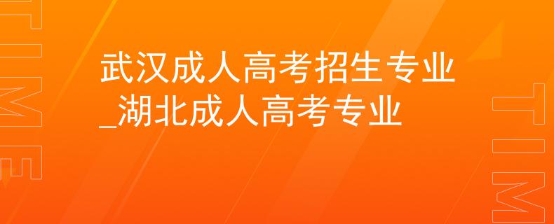 武汉成人高考招生专业_湖北成人高考专业