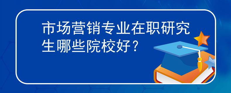 市场营销专业在职研究生哪些院校好？