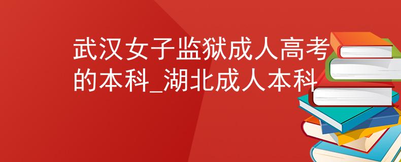 武汉女子监狱成人高考的本科_湖北成人本科