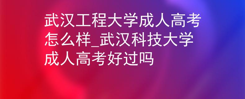 武汉工程大学成人高考怎么样_武汉科技大学成人高考好过吗