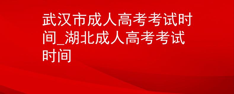 武汉市成人高考考试时间_湖北成人高考考试时间