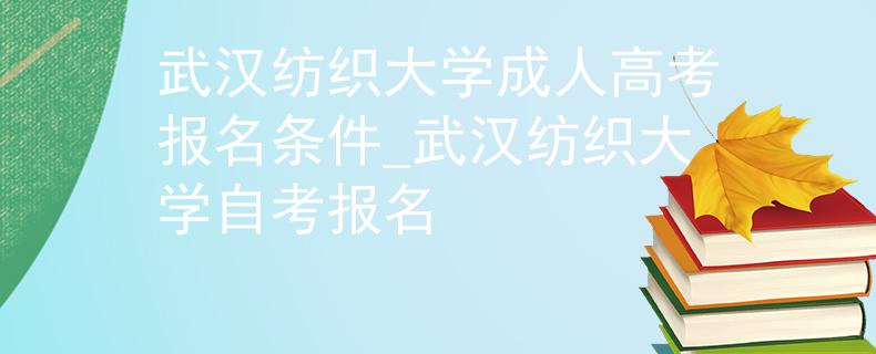 武汉纺织大学成人高考报名条件_武汉纺织大学自考报名