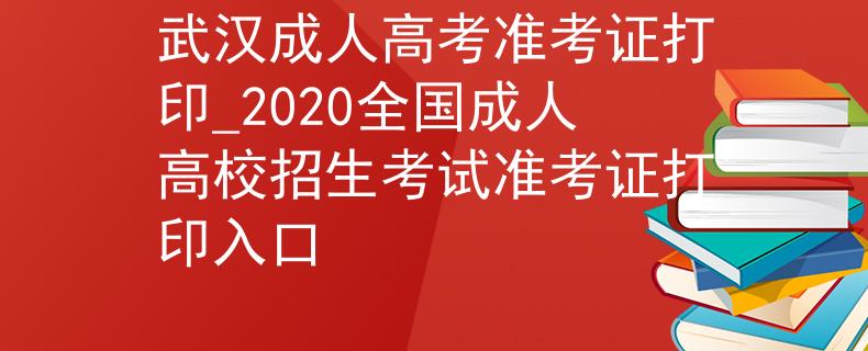 武汉成人高考准考证打印_2020全国成人高校招生考试准考证打印入口