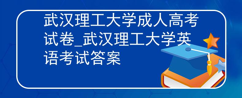 武汉理工大学成人高考试卷_武汉理工大学英语考试答案