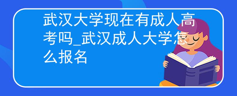 武汉大学现在有成人高考吗_武汉成人大学怎么报名