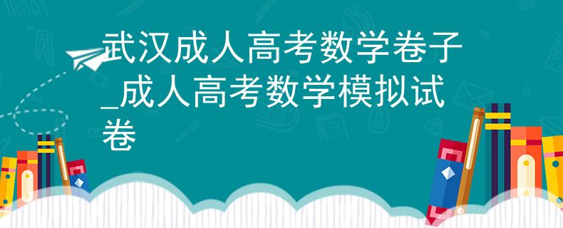 武汉成人高考数学卷子_成人高考数学模拟试卷 武汉成人高考数学卷子_成人高考数学模拟试卷