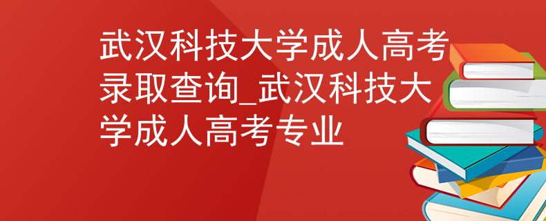 武汉科技大学成人高考录取查询_武汉科技大学成人高考专业