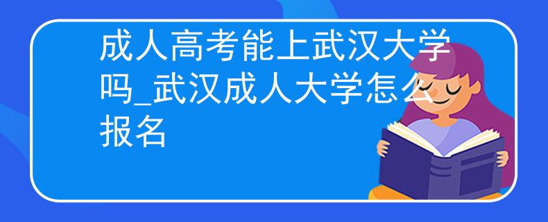 成人高考能上武汉大学吗_武汉成人大学怎么报名