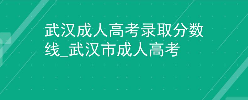 武汉成人高考录取分数线_武汉市成人高考