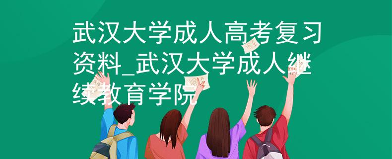武汉大学成人高考复习资料_武汉大学成人继续教育学院