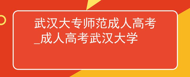 武汉大专师范成人高考_成人高考武汉大学