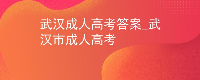 武汉成人高考答案_武汉市成人高考