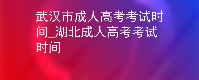 武汉市成人高考考试时间_湖北成人高考考试时间