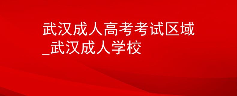 武汉成人高考考试区域_武汉成人学校