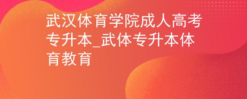 武汉体育学院成人高考专升本_武体专升本体育教育