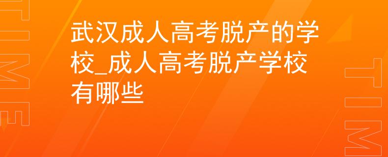 武汉成人高考脱产的学校_成人高考脱产学校有哪些