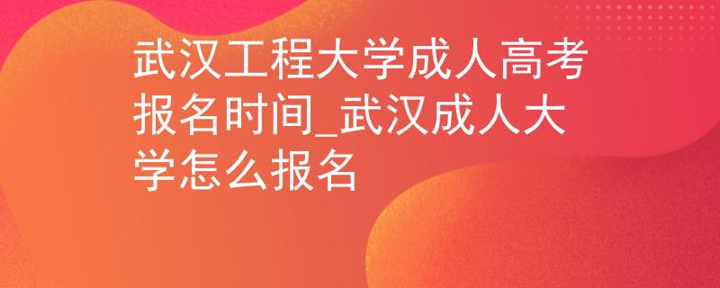 武汉工程大学成人高考报名时间_武汉成人大学怎么报名 武汉工程大学成人高考报名时间_武汉成人大学怎么报名