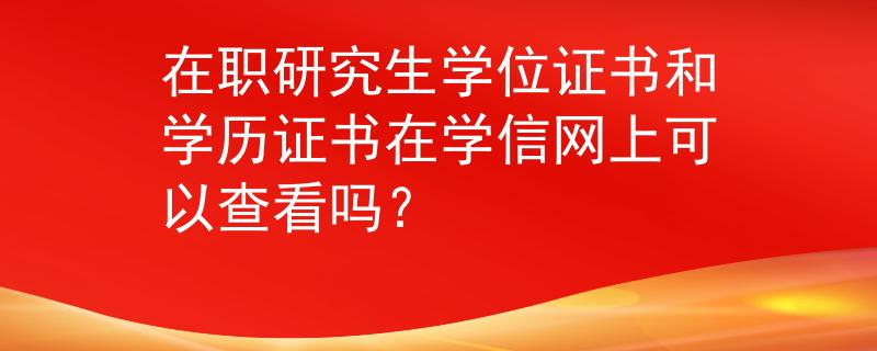 在职研究生学位证书和学历证书在学信网上可以查看吗？