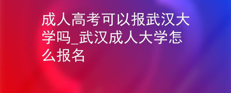 成人高考可以报武汉大学吗_武汉成人大学怎么报名 成人高考可以报武汉大学吗_武汉成人大学怎么报名