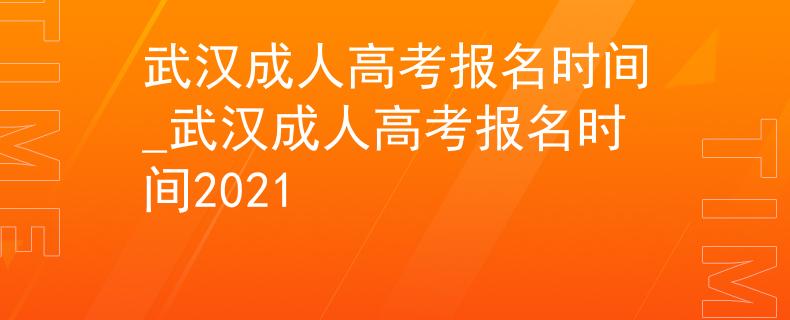武汉成人高考报名时间_武汉成人高考报名时间2021