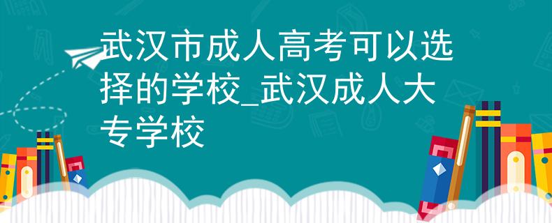 武汉市成人高考可以选择的学校_武汉成人大专学校