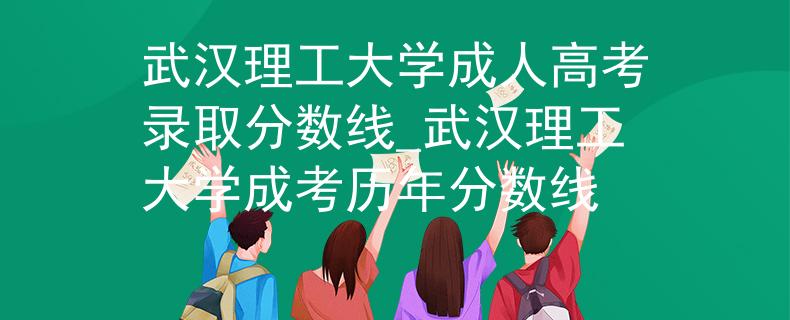 武汉理工大学成人高考录取分数线_武汉理工大学成考历年分数线