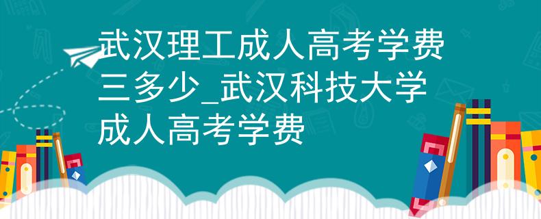 武汉理工成人高考学费三多少_武汉科技大学成人高考学费