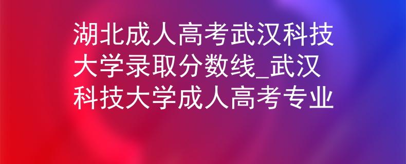 湖北成人高考武汉科技大学录取分数线_武汉科技大学成人高考专业