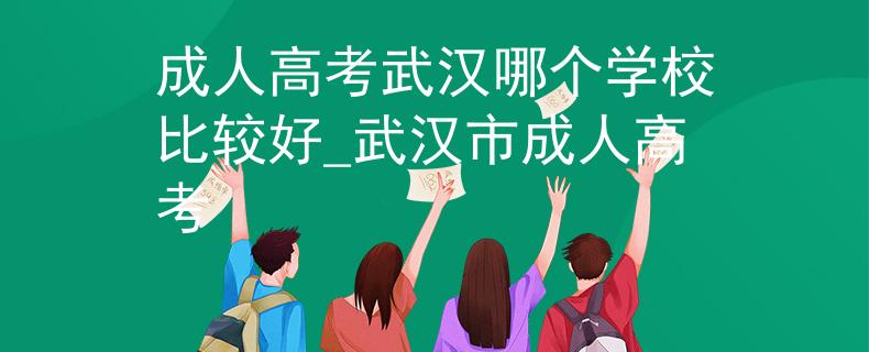 成人高考武汉哪个学校比较好_武汉市成人高考