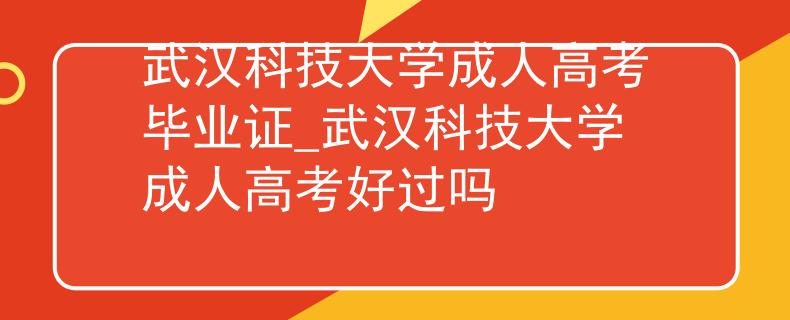 武汉科技大学成人高考毕业证_武汉科技大学成人高考好过吗