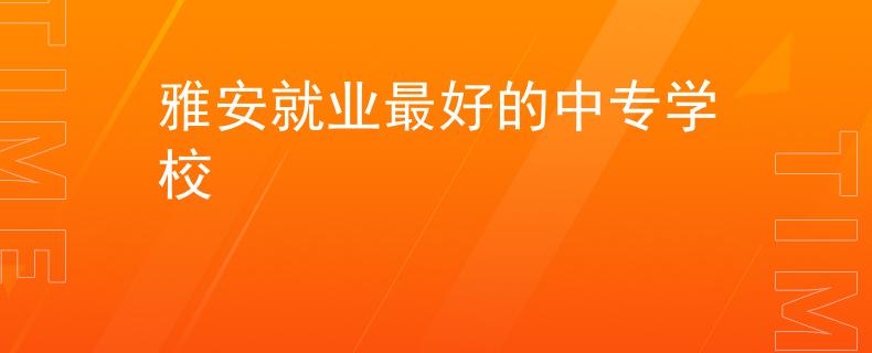 雅安就业最好的中专学校