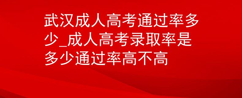 武汉成人高考通过率多少_成人高考录取率是多少通过率高不高