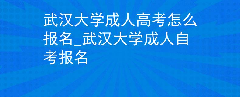 武汉大学成人高考怎么报名_武汉大学成人自考报名