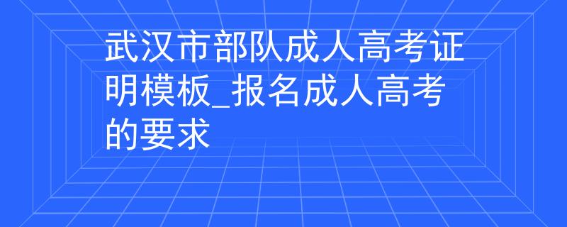 武汉市部队成人高考证明模板_报名成人高考的要求