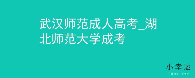 武汉师范成人高考_湖北师范大学成考