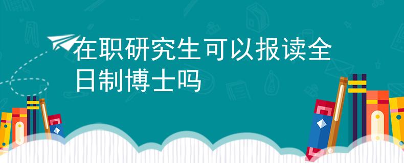 在职研究生可以报读全日制博士吗